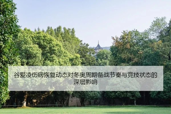 谷爱凌伤病恢复动态对冬奥周期备战节奏与竞技状态的深层影响