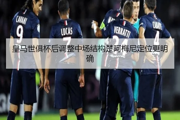 皇马世俱杯后调整中场结构楚阿梅尼定位更明确
