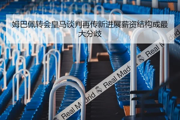 姆巴佩转会皇马谈判再传新进展薪资结构成最大分歧