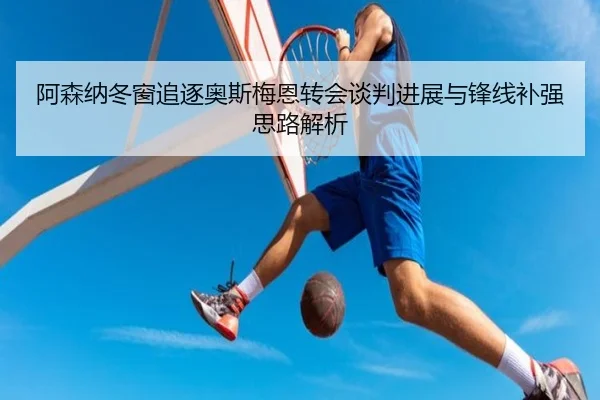 阿森纳冬窗追逐奥斯梅恩转会谈判进展与锋线补强思路解析