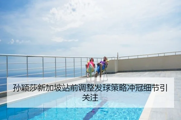 孙颖莎新加坡站前调整发球策略冲冠细节引关注