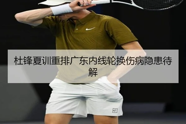 杜锋夏训重排广东内线轮换伤病隐患待解