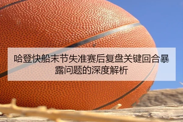 哈登快船末节失准赛后复盘关键回合暴露问题的深度解析