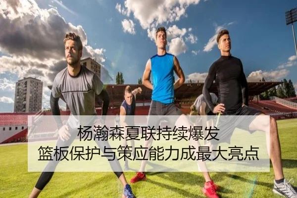 杨瀚森夏联持续爆发 篮板保护与策应能力成最大亮点