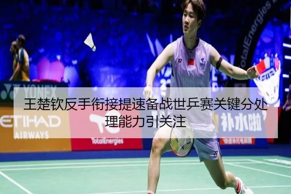 王楚钦反手衔接提速备战世乒赛关键分处理能力引关注