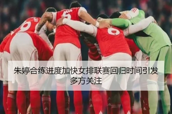 朱婷合练进度加快女排联赛回归时间引发多方关注