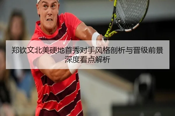 郑钦文北美硬地首秀对手风格剖析与晋级前景深度看点解析